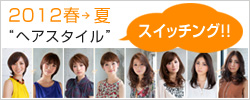 2012春夏ヘアスタイル スイッチング!!