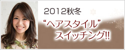 2012秋冬 ヘアスタイルスイッチング!!