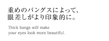 重めのバングスによって、眼差しがより印象的に。