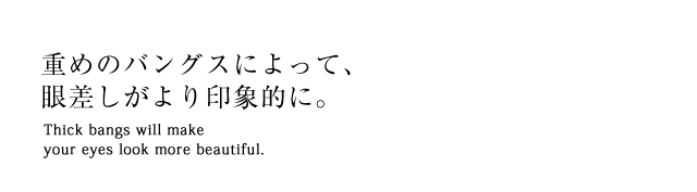 重めのバングスによって、眼差しがより印象的に。