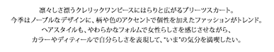 凛々しさ漂うクレリックワンピースにはらりと広がるプリーツスカート。今季はノーブルなデザインに、柄や色のアクセントで個性を加えたファッションがトレンド。ヘアスタイルも、やわらかなフォルムで女性らしさを感じさせながら、カラーやディティールで自分らしさを表現して、“いま”の気分を満喫したい。 