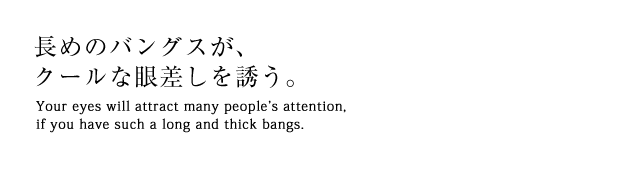 長めのバングスが、クールな眼差しを誘う。